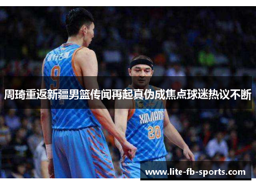 周琦重返新疆男篮传闻再起真伪成焦点球迷热议不断 周琦重返新疆男篮传闻再起真伪成焦点球迷热议不断