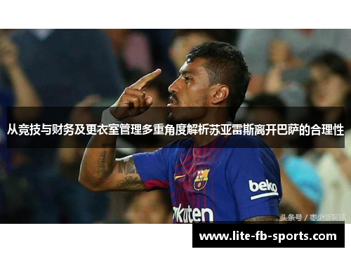 从竞技与财务及更衣室管理多重角度解析苏亚雷斯离开巴萨的合理性 从竞技与财务及更衣室管理多重角度解析苏亚雷斯离开巴萨的合理性