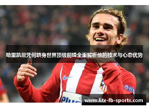 哈里凯恩凭何跻身世界顶级前锋全面解析他的技术与心态优势