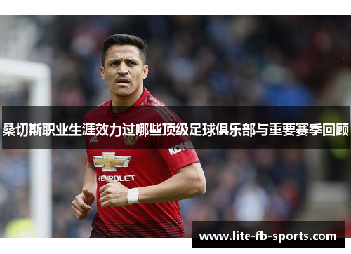 桑切斯职业生涯效力过哪些顶级足球俱乐部与重要赛季回顾