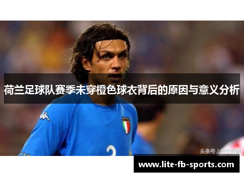 荷兰足球队赛季未穿橙色球衣背后的原因与意义分析 荷兰足球队赛季未穿橙色球衣背后的原因与意义分析