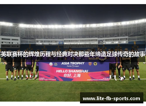 英联赛杯的辉煌历程与经典对决那些年缔造足球传奇的故事 英联赛杯的辉煌历程与经典对决那些年缔造足球传奇的故事