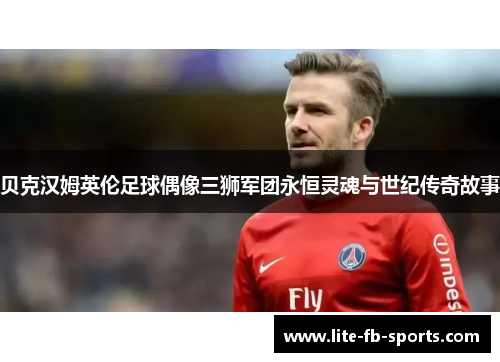 贝克汉姆英伦足球偶像三狮军团永恒灵魂与世纪传奇故事