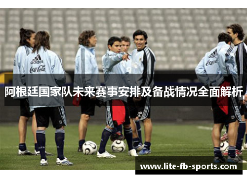 阿根廷国家队未来赛事安排及备战情况全面解析 阿根廷国家队未来赛事安排及备战情况全面解析