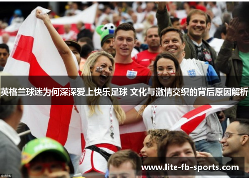 英格兰球迷为何深深爱上快乐足球 文化与激情交织的背后原因解析