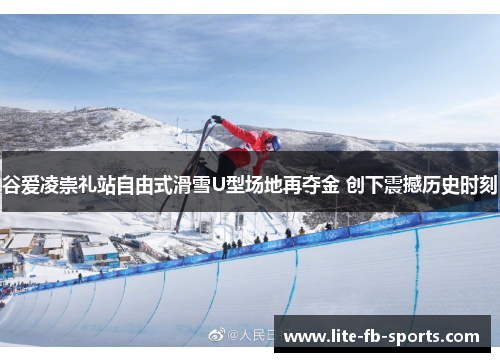 谷爱凌崇礼站自由式滑雪U型场地再夺金 创下震撼历史时刻